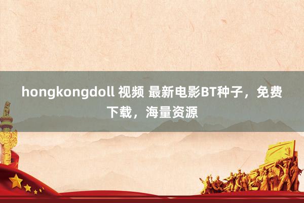 hongkongdoll 视频 最新电影BT种子，免费下载，海量资源