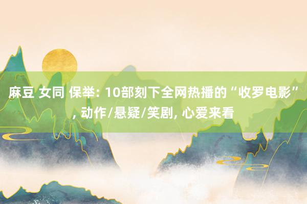麻豆 女同 保举: 10部刻下全网热播的“收罗电影”， 动作/悬疑/笑剧， 心爱来看