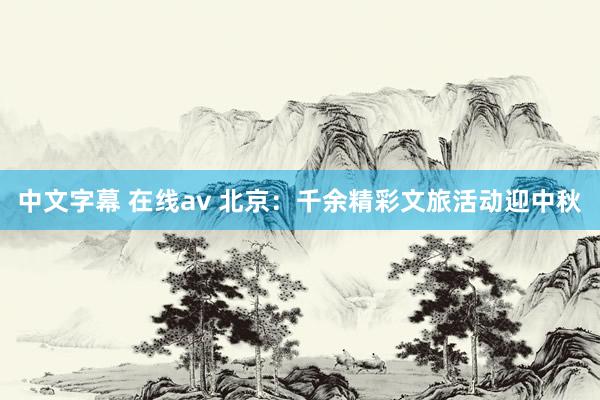 中文字幕 在线av 北京：千余精彩文旅活动迎中秋