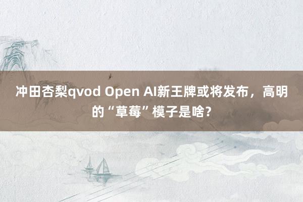 冲田杏梨qvod Open AI新王牌或将发布，高明的“草莓”模子是啥？