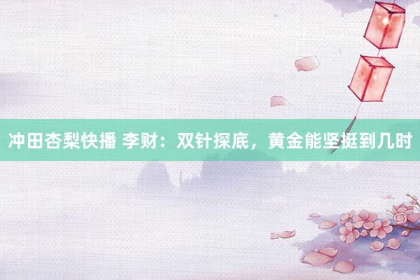 冲田杏梨快播 李财：双针探底，黄金能坚挺到几时