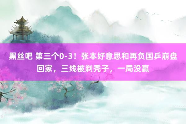 黑丝吧 第三个0-3！张本好意思和再负国乒崩盘回家，三线被剃秃子，一局没赢