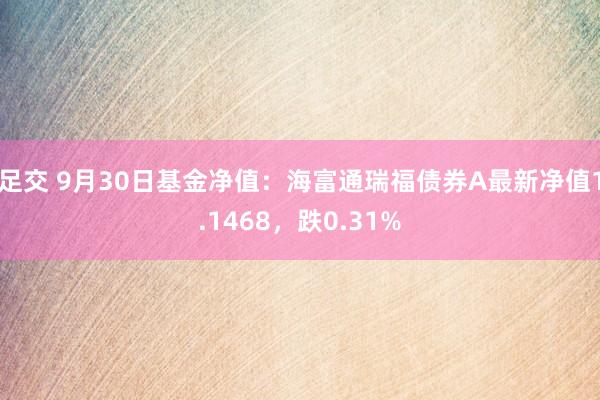 足交 9月30日基金净值：海富通瑞福债券A最新净值1.1468，跌0.31%