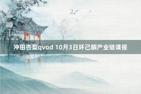 冲田杏梨qvod 10月3日环己酮产业链谍报