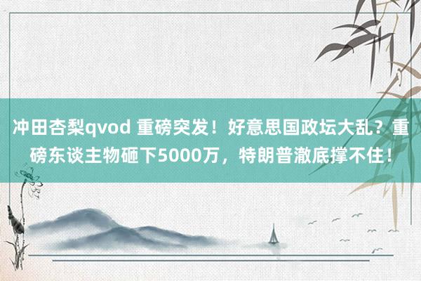冲田杏梨qvod 重磅突发！好意思国政坛大乱？重磅东谈主物砸下5000万，特朗普澈底撑不住！