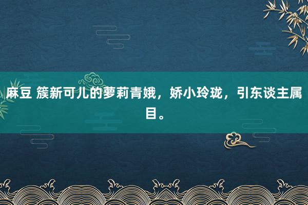 麻豆 簇新可儿的萝莉青娥，娇小玲珑，引东谈主属目。