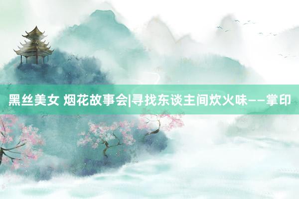 黑丝美女 烟花故事会|寻找东谈主间炊火味——掌印