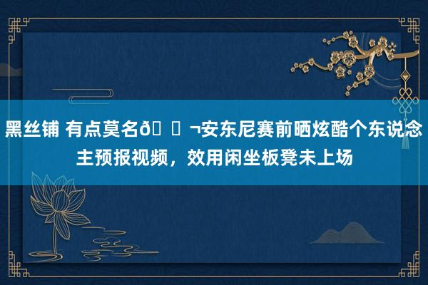 黑丝铺 有点莫名😬安东尼赛前晒炫酷个东说念主预报视频，效用闲坐板凳未上场