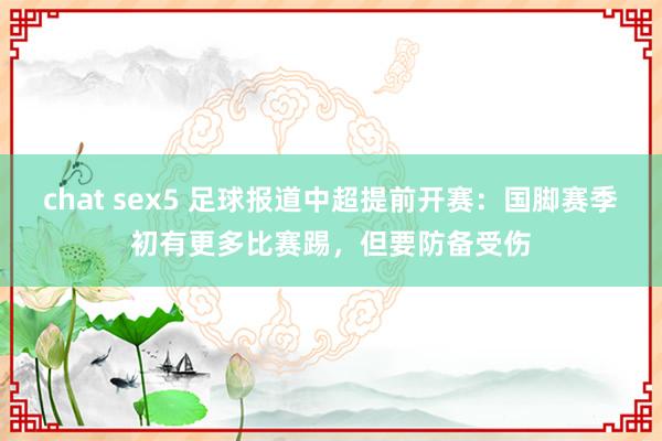 chat sex5 足球报道中超提前开赛：国脚赛季初有更多比赛踢，但要防备受伤
