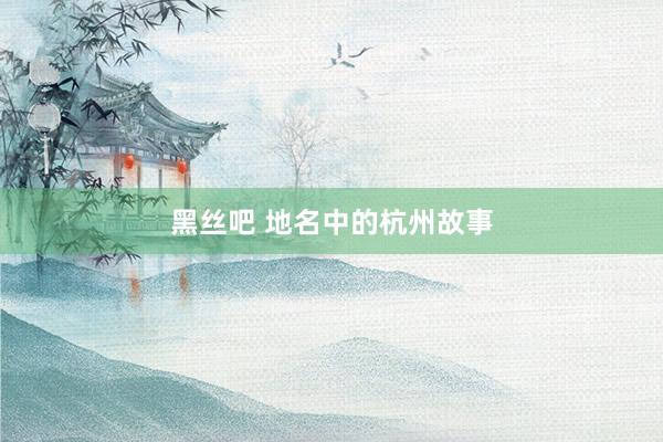 黑丝吧 地名中的杭州故事