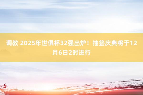 调教 2025年世俱杯32强出炉！抽签庆典将于12月6日2时进行