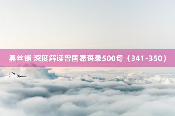 黑丝铺 深度解读曾国藩语录500句（341-350）