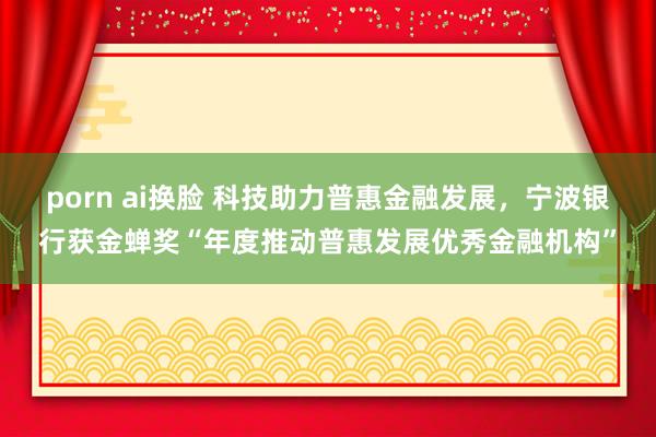 porn ai换脸 科技助力普惠金融发展，宁波银行获金蝉奖“年度推动普惠发展优秀金融机构”