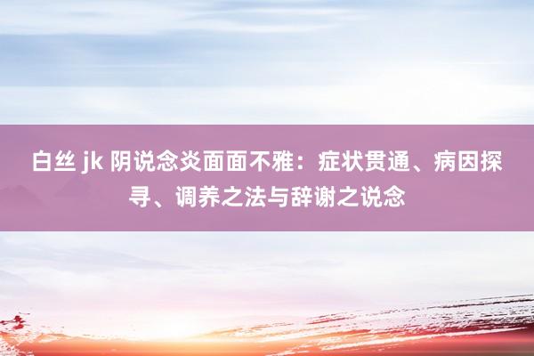 白丝 jk 阴说念炎面面不雅：症状贯通、病因探寻、调养之法与辞谢之说念
