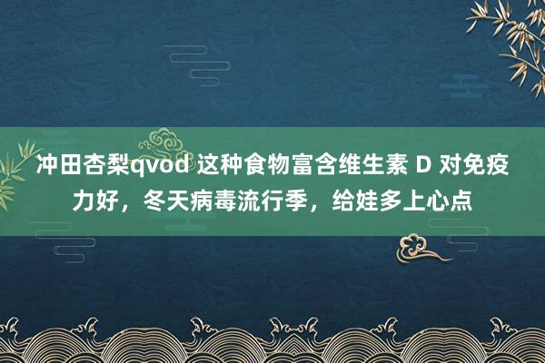 冲田杏梨qvod 这种食物富含维生素 D 对免疫力好，冬天病毒流行季，给娃多上心点