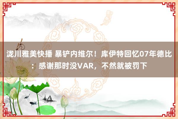 泷川雅美快播 暴铲内维尔！库伊特回忆07年德比：感谢那时没VAR，不然就被罚下