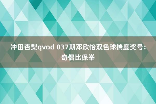 冲田杏梨qvod 037期邓欣怡双色球揣度奖号：奇偶比保举