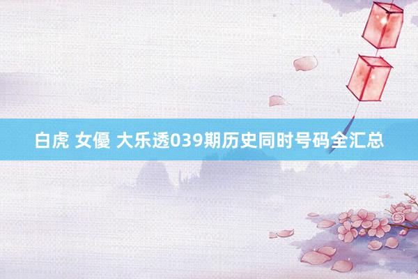 白虎 女優 大乐透039期历史同时号码全汇总