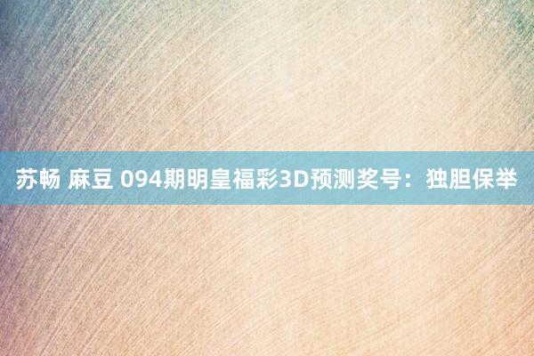 苏畅 麻豆 094期明皇福彩3D预测奖号：独胆保举