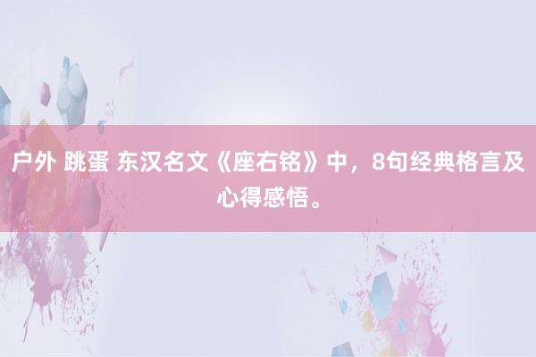 户外 跳蛋 东汉名文《座右铭》中，8句经典格言及心得感悟。