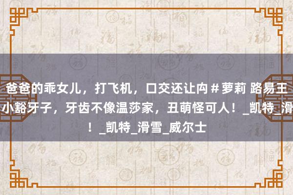 爸爸的乖女儿，打飞机，口交还让禸＃萝莉 路易王子7岁了！小豁牙子，牙齿不像温莎家，丑萌怪可人！_凯特_滑雪_威尔士