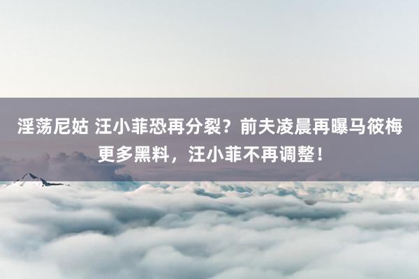 淫荡尼姑 汪小菲恐再分裂？前夫凌晨再曝马筱梅更多黑料，汪小菲不再调整！