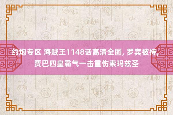 约炮专区 海贼王1148话高清全图， 罗宾被持， 贾巴四皇霸气一击重伤索玛兹圣