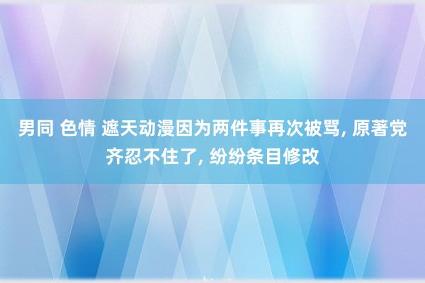 男同 色情 遮天动漫因为两件事再次被骂， 原著党齐忍不住了， 纷纷条目修改