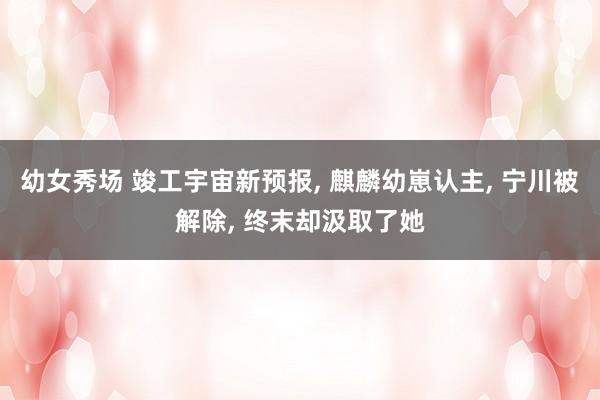 幼女秀场 竣工宇宙新预报， 麒麟幼崽认主， 宁川被解除， 终末却汲取了她