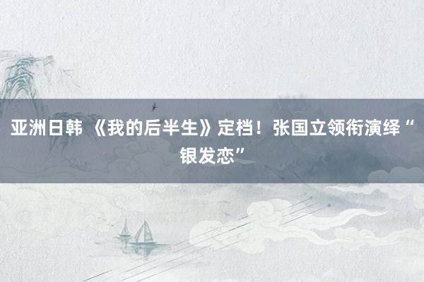 亚洲日韩 《我的后半生》定档！张国立领衔演绎“银发恋”