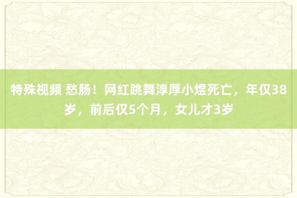 特殊视频 愁肠！网红跳舞淳厚小煜死亡，年仅38岁，前后仅5个月，女儿才3岁