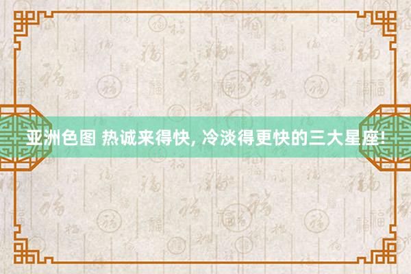 亚洲色图 热诚来得快， 冷淡得更快的三大星座!